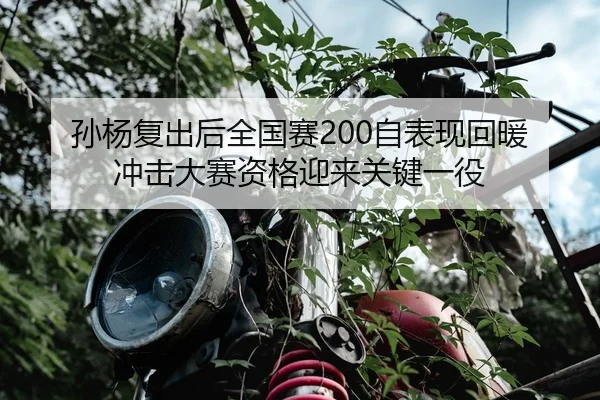 孙杨复出后全国赛200自表现回暖 冲击大赛资格迎来关键一役