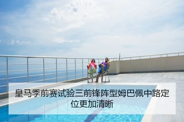 皇马季前赛试验三前锋阵型姆巴佩中路定位更加清晰